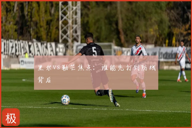 里尔vs勒芒焦点：谁能先打到防线背后
