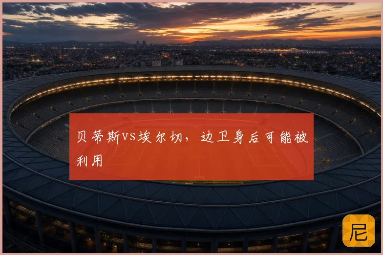 贝蒂斯vs埃尔切，边卫身后可能被利用