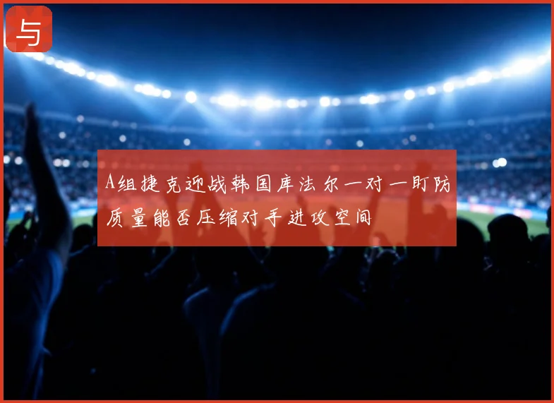 A组捷克迎战韩国库法尔一对一盯防质量能否压缩对手进攻空间