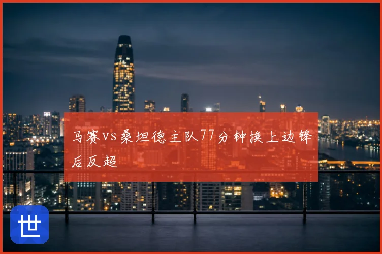 马赛vs桑坦德主队77分钟换上边锋后反超