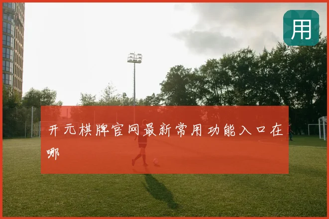 开元棋牌官网最新常用功能入口在哪
