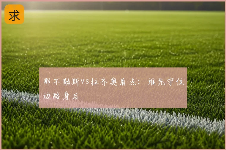 那不勒斯vs拉齐奥看点：谁先守住边路身后