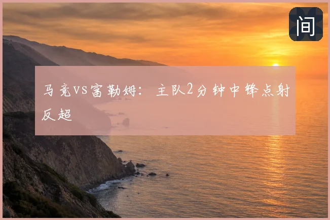 马竞vs富勒姆：主队2分钟中锋点射反超